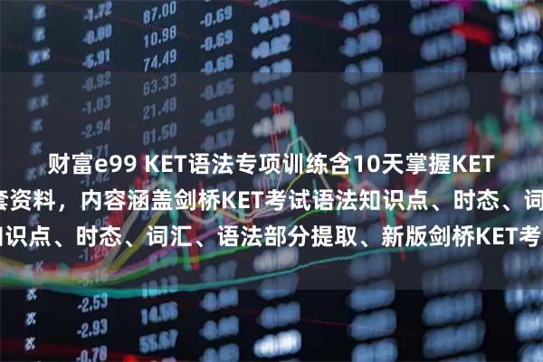 财富e99 KET语法专项训练含10天掌握KET核心语法视频课+PDF配套资料，内容涵盖剑桥KET考试语法知识点、时态、词汇、语法部分提取、新版剑桥KET考试语法必备、