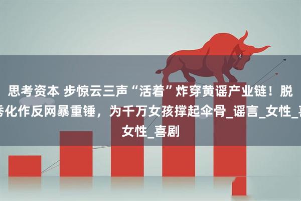思考资本 步惊云三声“活着”炸穿黄谣产业链！脱口秀化作反网暴重锤，为千万女孩撑起伞骨_谣言_女性_喜剧