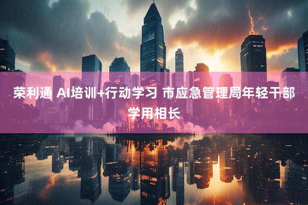 荣利通 AI培训+行动学习 市应急管理局年轻干部学用相长