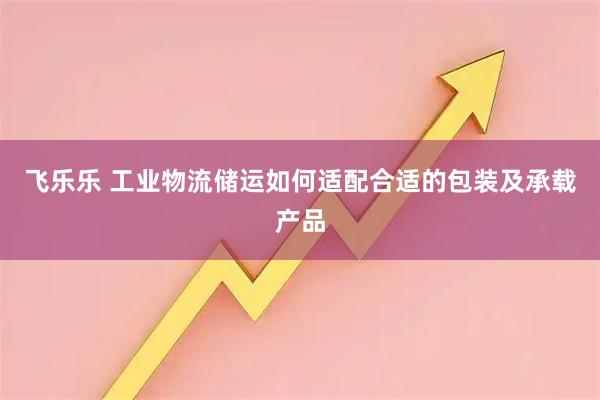 飞乐乐 工业物流储运如何适配合适的包装及承载产品