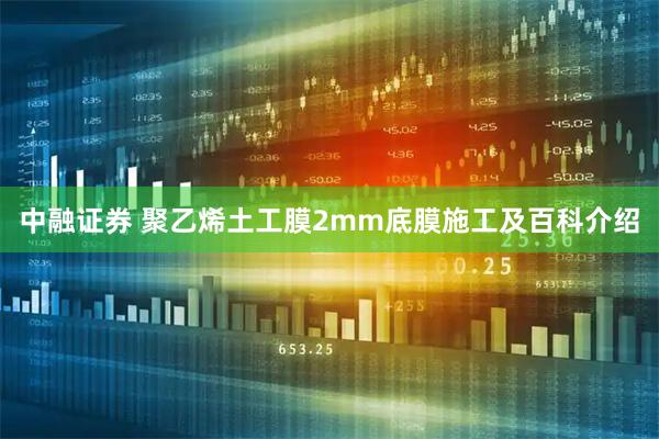 中融证券 聚乙烯土工膜2mm底膜施工及百科介绍