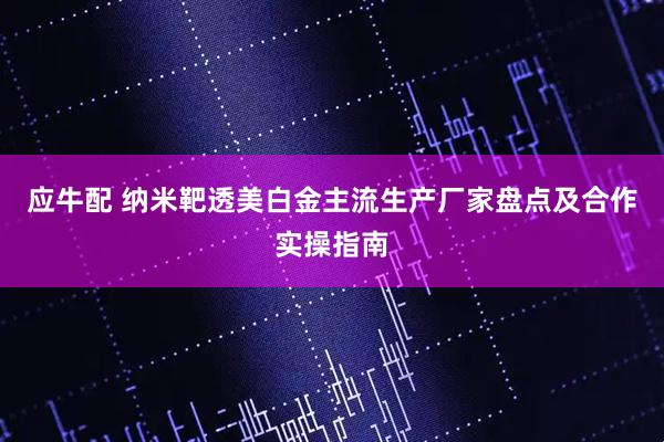 应牛配 纳米靶透美白金主流生产厂家盘点及合作实操指南