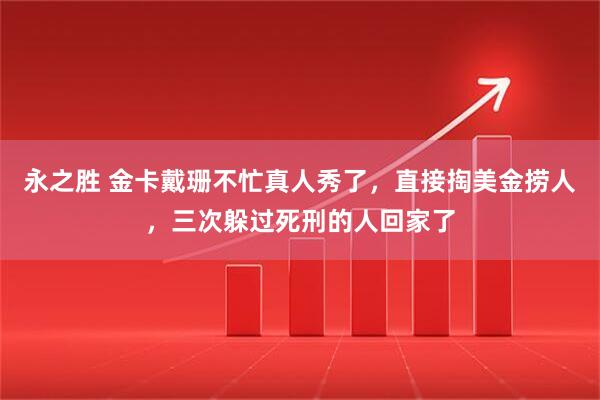 永之胜 金卡戴珊不忙真人秀了,直接掏美金捞人,三次躲过死刑的人回家了