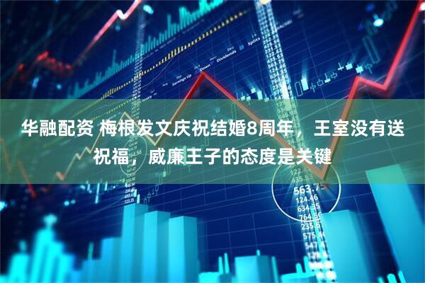 华融配资 梅根发文庆祝结婚8周年，王室没有送祝福，威廉王子的态度是关键