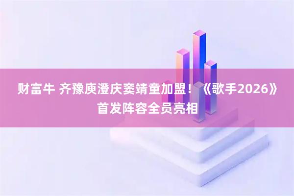 财富牛 齐豫庾澄庆窦靖童加盟！《歌手2026》首发阵容全员亮相
