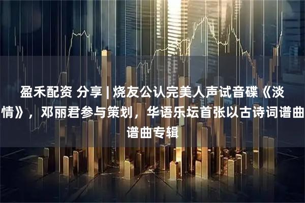 盈禾配资 分享 | 烧友公认完美人声试音碟《淡淡幽情》，邓丽君参与策划，华语乐坛首张以古诗词谱曲专辑