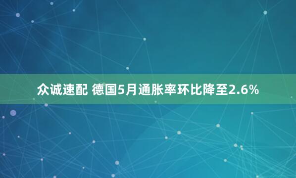 众诚速配 德国5月通胀率环比降至2.6%