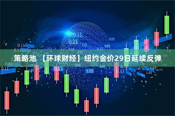 策略池 【环球财经】纽约金价29日延续反弹