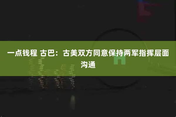 一点钱程 古巴：古美双方同意保持两军指挥层面沟通