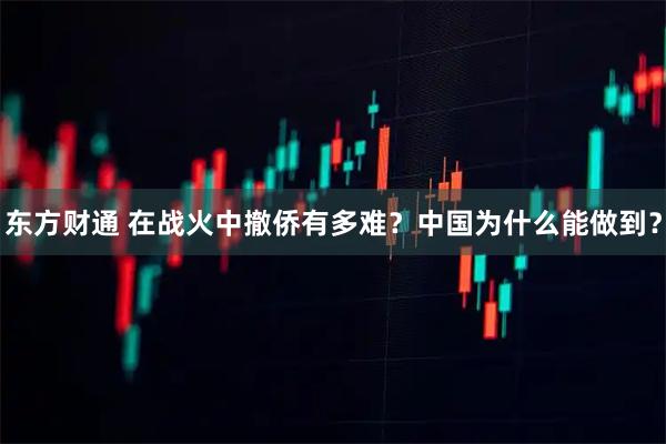 东方财通 在战火中撤侨有多难?中国为什么能做到?