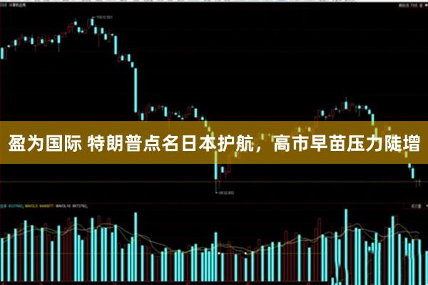 盈为国际 特朗普点名日本护航，高市早苗压力陡增