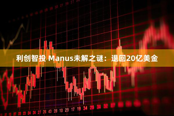 利创智投 Manus未解之谜：退回20亿美金