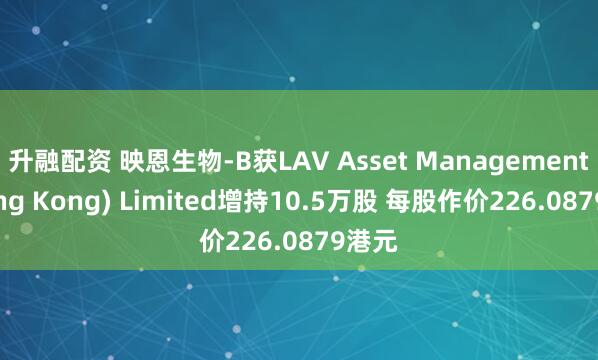 升融配资 映恩生物-B获LAV Asset Management (Hong Kong) Limited增持10.5万股 每股作价226.0879港元