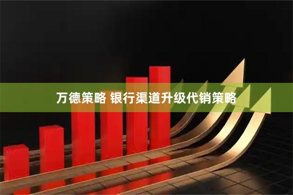 万德策略 银行渠道升级代销策略