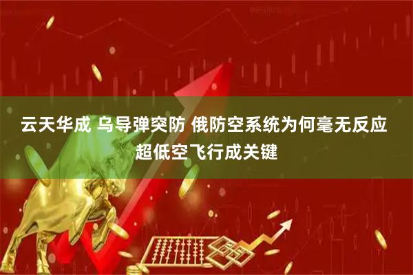 云天华成 乌导弹突防 俄防空系统为何毫无反应 超低空飞行成关键