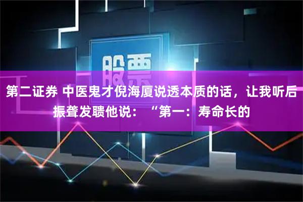 第二证券 中医鬼才倪海厦说透本质的话,让我听后振聋发聩他说: “第一:寿命长的