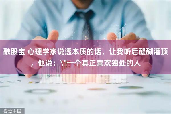 融股宝 心理学家说透本质的话,让我听后醍醐灌顶,他说: