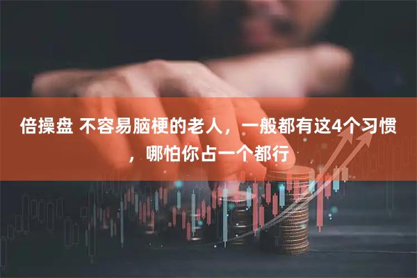 倍操盘 不容易脑梗的老人，一般都有这4个习惯，哪怕你占一个都行