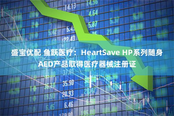 盛宝优配 鱼跃医疗：HeartSave HP系列随身AED产品取得医疗器械注册证